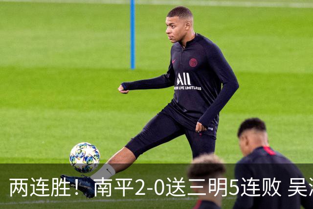 两连胜！南平2-0送三明5连败 吴鸿晨开场闪击叶兴楠破门
