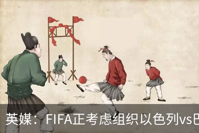 英媒：FIFA正考虑组织以色列vs巴勒斯坦青少友谊赛，为新赛事揭幕