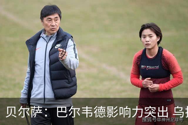 贝尔萨：巴尔韦德影响力突出 乌拉圭的打法是控制球权并向前进攻